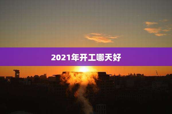 2021年开工哪天好
