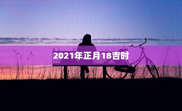2021年正月18吉时