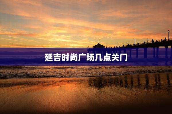 延吉时尚广场几点关门