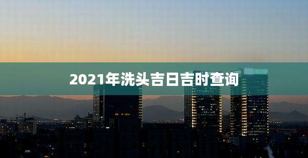 2021年洗头吉日吉时查询