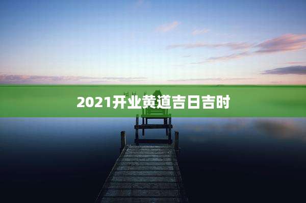 2021开业黄道吉日吉时