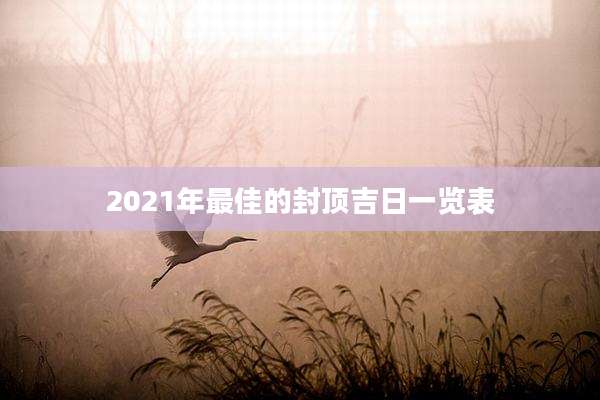 2021年最佳的封顶吉日一览表