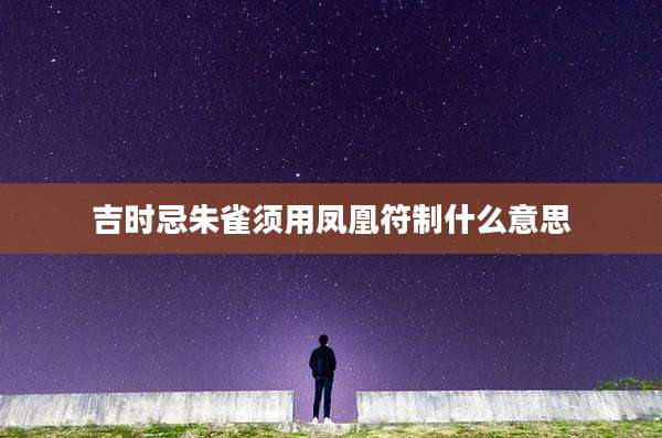 吉时忌朱雀须用凤凰符制什么意思