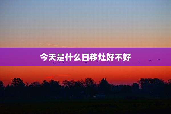 今天是什么日移灶好不好