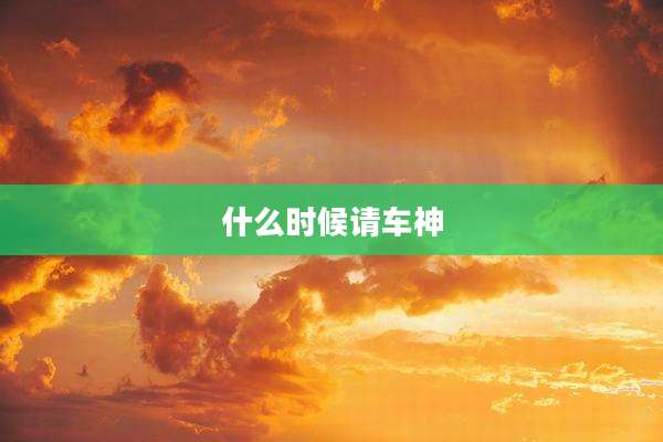 什么时候请车神