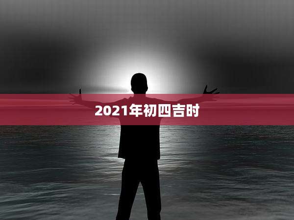 2021年初四吉时