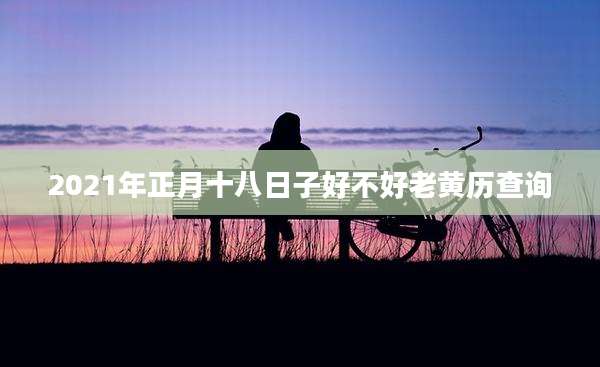 2021年正月十八日子好不好老黄历查询