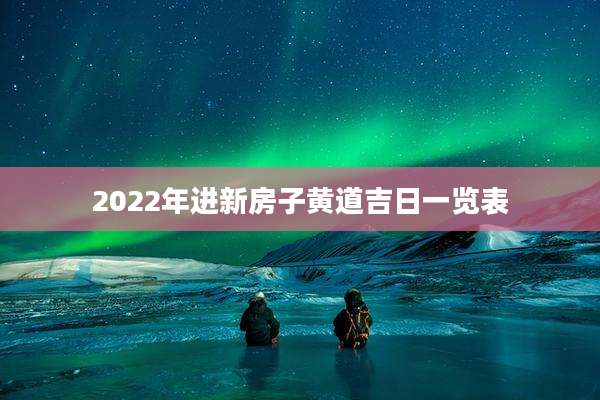 2022年进新房子黄道吉日一览表