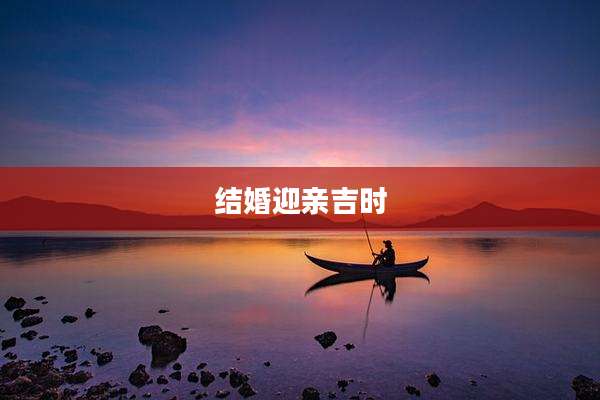 结婚迎亲吉时