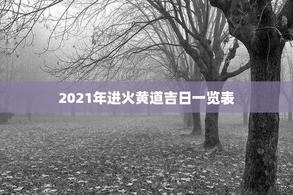 2021年进火黄道吉日一览表