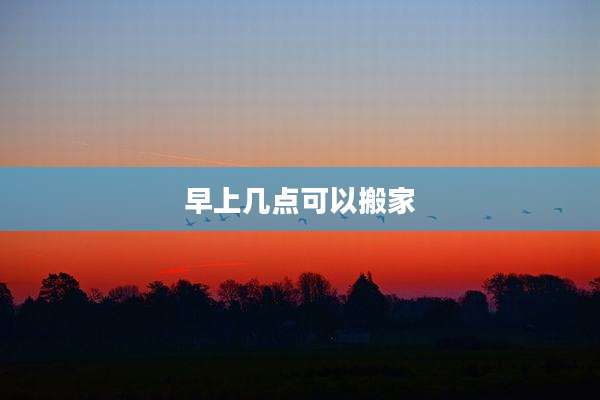 早上几点可以搬家