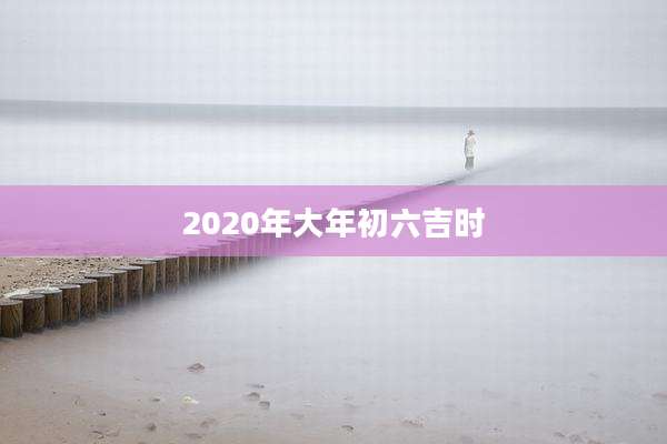2020年大年初六吉时