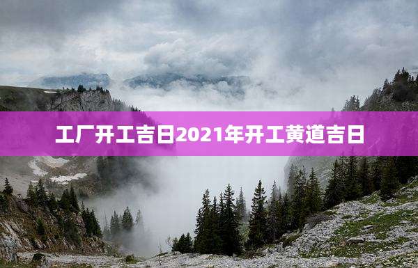 工厂开工吉日2021年开工黄道吉日