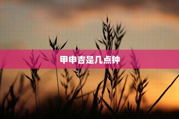 甲申吉是几点钟