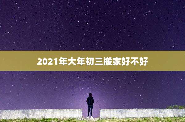 2021年大年初三搬家好不好
