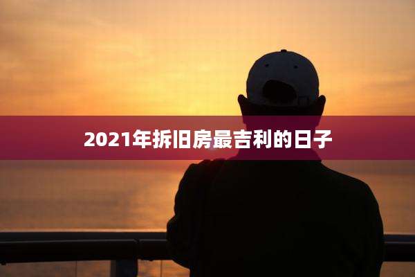 2021年拆旧房最吉利的日子