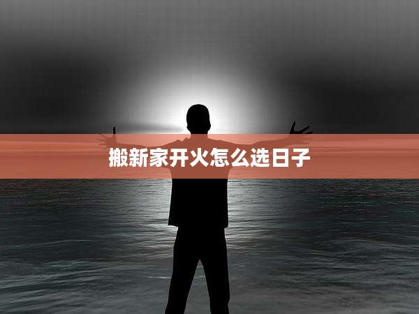 搬新家开火怎么选日子