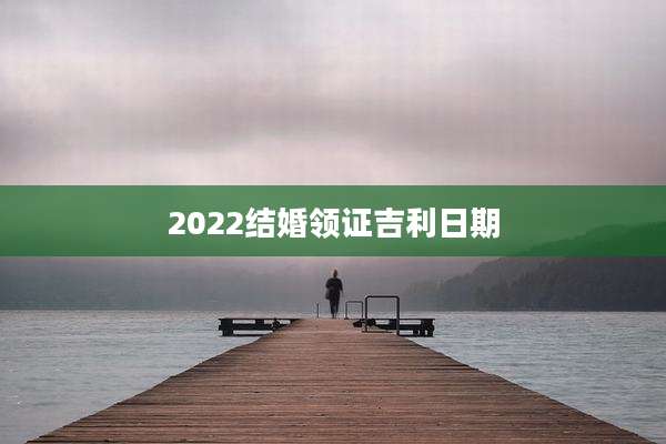 2022结婚领证吉利日期