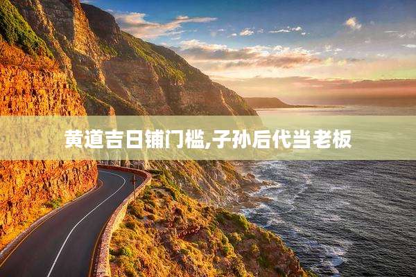 黄道吉日铺门槛,子孙后代当老板