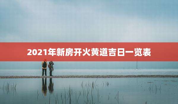 2021年新房开火黄道吉日一览表