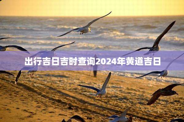 出行吉日吉时查询2024年黄道吉日