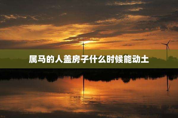 属马的人盖房子什么时候能动土