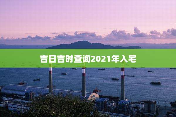 吉日吉时查询2021年入宅