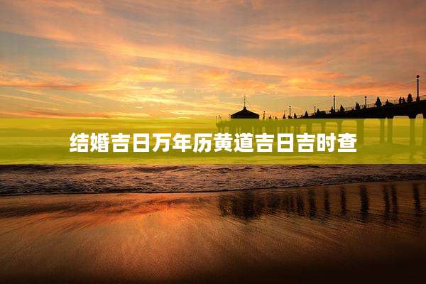 结婚吉日万年历黄道吉日吉时查