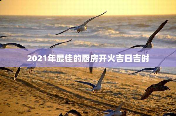 2021年最佳的厨房开火吉日吉时