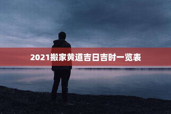 2021搬家黄道吉日吉时一览表