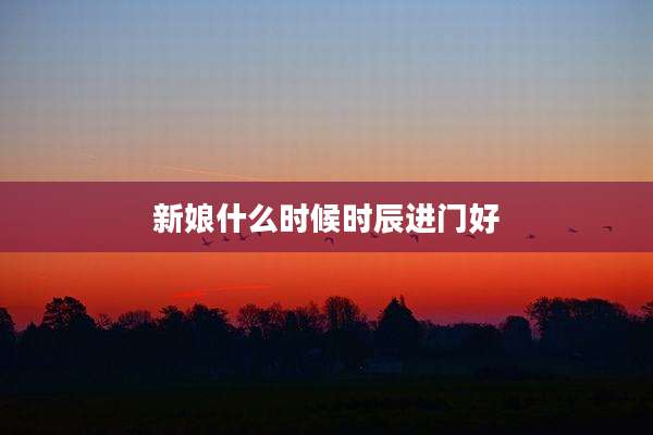 新娘什么时候时辰进门好