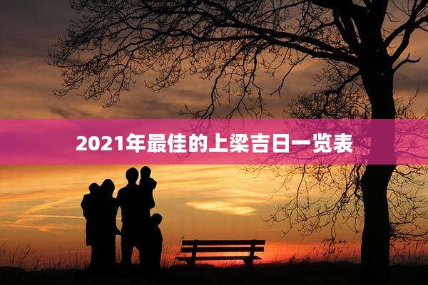 2021年最佳的上梁吉日一览表