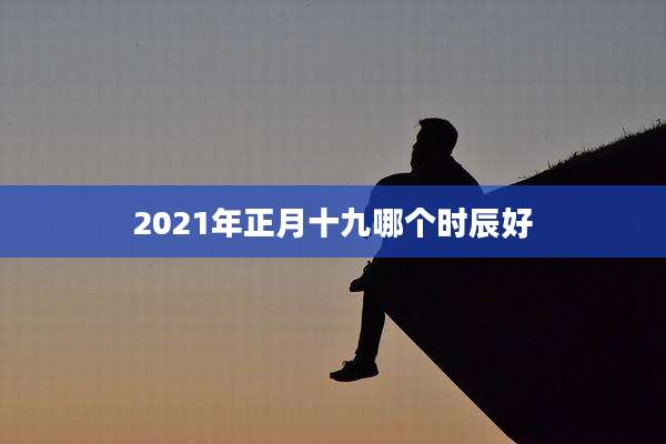 2021年正月十九哪个时辰好