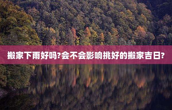 搬家下雨好吗?会不会影响挑好的搬家吉日?