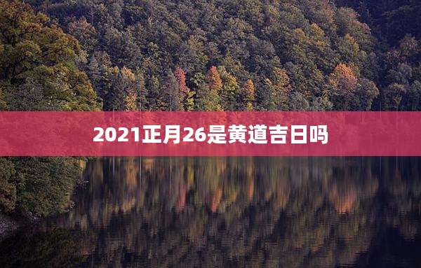 2021正月26是黄道吉日吗