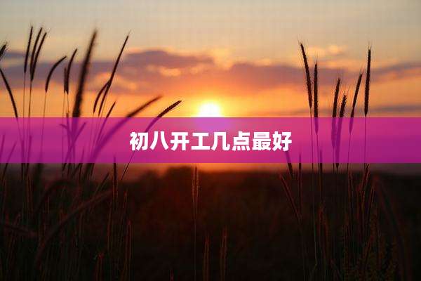 初八开工几点最好
