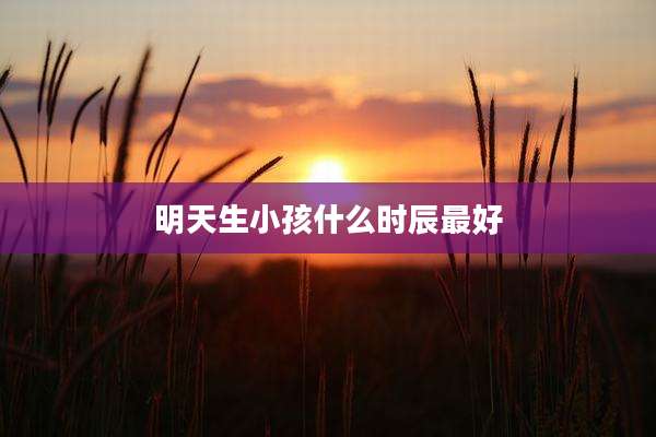 明天生小孩什么时辰最好