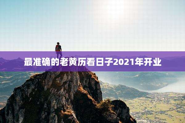 最准确的老黄历看日子2021年开业
