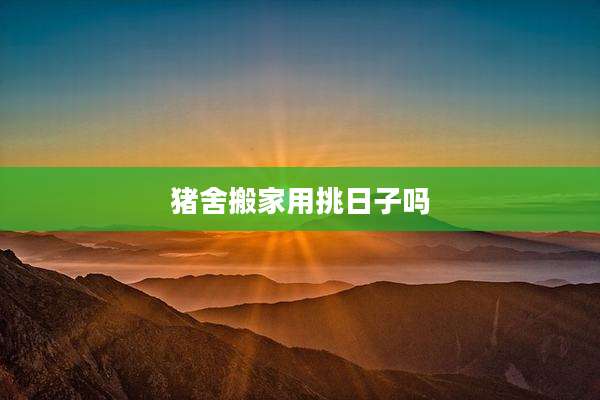 猪舍搬家用挑日子吗