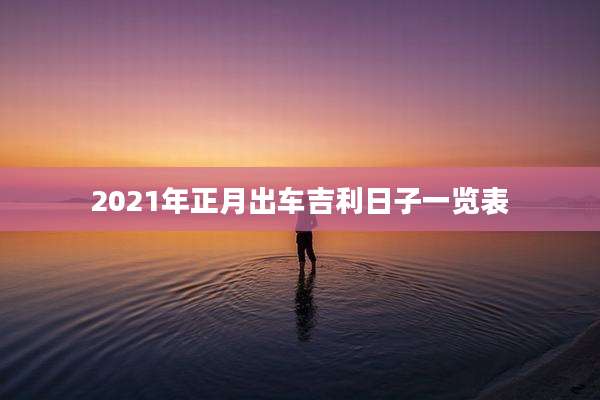 2021年正月出车吉利日子一览表