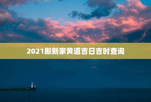 2021搬新家黄道吉日吉时查询