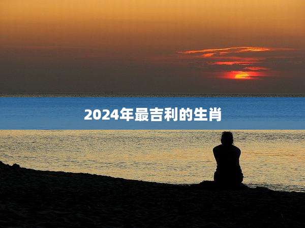 2024年最吉利的生肖