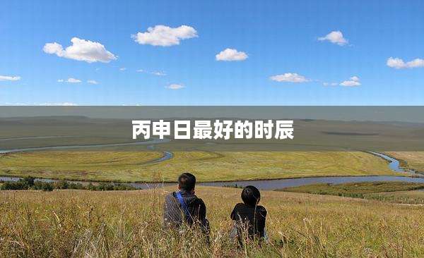 丙申日最好的时辰