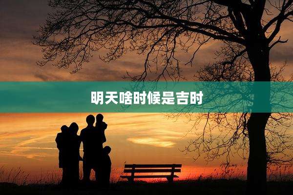 明天啥时候是吉时