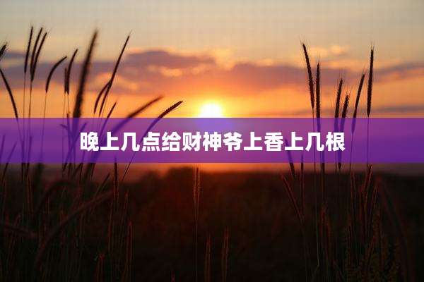 晚上几点给财神爷上香上几根