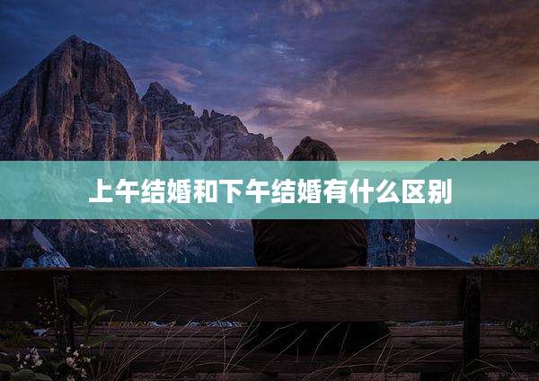 上午结婚和下午结婚有什么区别