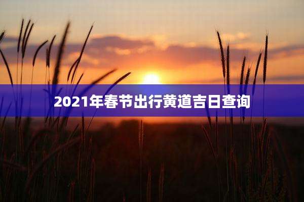 2021年春节出行黄道吉日查询