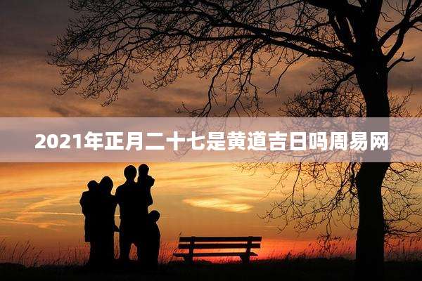 2021年正月二十七是黄道吉日吗周易网