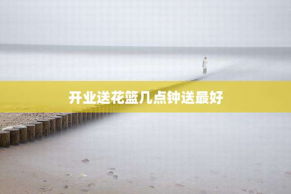 开业送花篮几点钟送最好