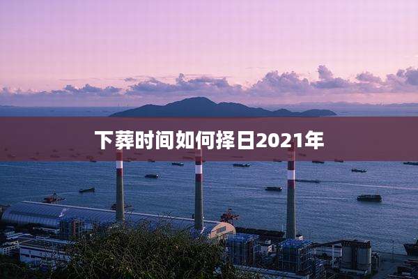 下葬时间如何择日2021年